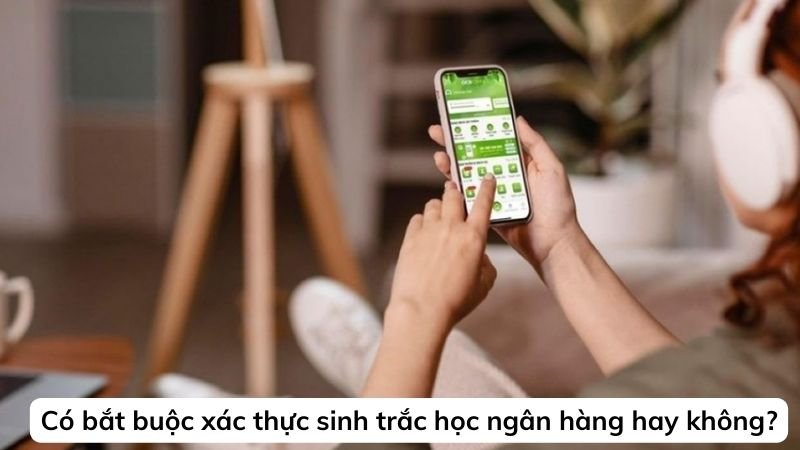 Có bắt buộc xác thực sinh trắc học ngân hàng hay không?